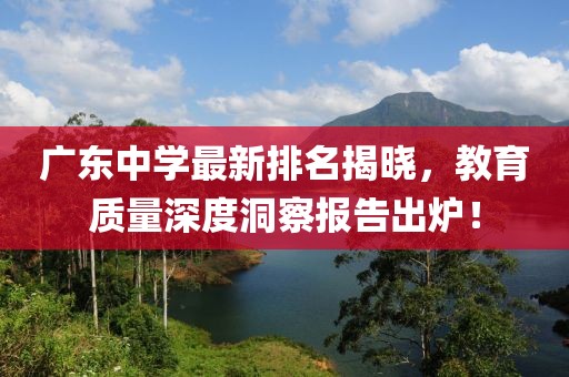廣東中學最新排名揭曉，教育質量深度洞察報告出爐！