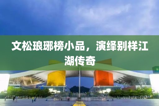 文松瑯琊榜小品，演繹別樣江湖傳奇
