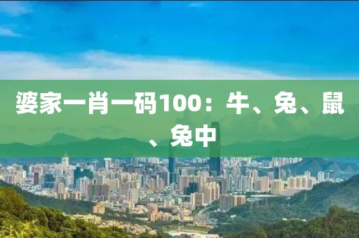 婆家一肖一碼100：牛、兔、鼠、兔中