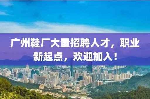 廣州鞋廠大量招聘人才，職業新起點，歡迎加入！