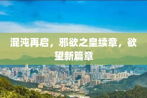 混沌再啟，邪欲之皇續章，欲望新篇章