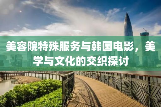 美容院特殊服務與韓國電影，美學與文化的交織探討