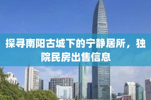 探尋南陽古城下的寧靜居所，獨院民房出售信息