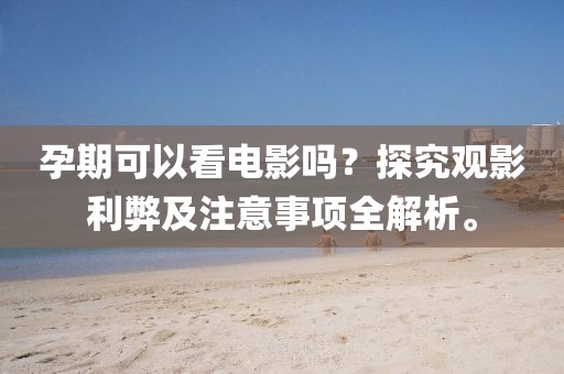 孕期可以看電影嗎？探究觀影利弊及注意事項全解析。