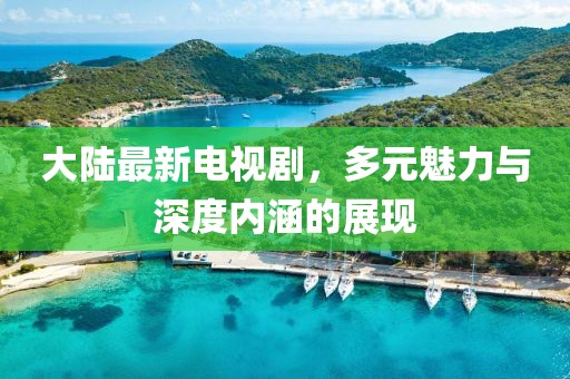 大陸最新電視劇，多元魅力與深度內涵的展現