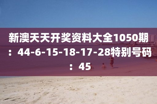 新澳天天開獎資料大全1050期：44-6-15-18-17-28特別號碼：45
