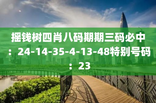 搖錢樹四肖八碼期期三碼必中：24-14-35-4-13-48特別號碼：23