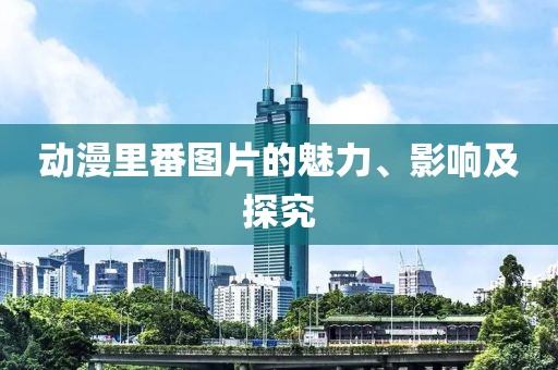 動漫里番圖片的魅力、影響及探究