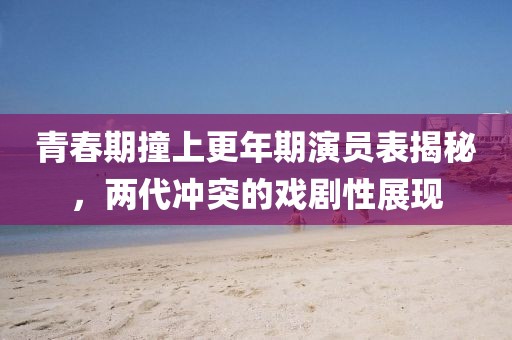 青春期撞上更年期演員表揭秘，兩代沖突的戲劇性展現