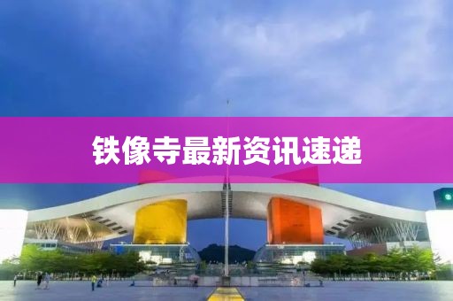 鐵像寺最新資訊速遞