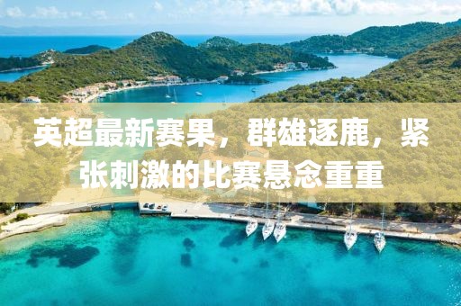 英超最新賽果，群雄逐鹿，緊張刺激的比賽懸念重重