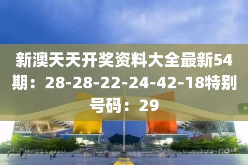新澳天天開獎資料大全最新54期：28-28-22-24-42-18特別號碼：29
