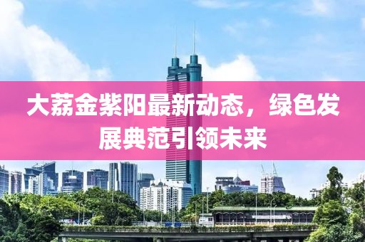 大荔金紫陽最新動態，綠色發展典范引領未來