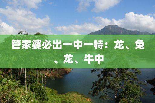 管家婆必出一中一特：龍、兔、龍、牛中