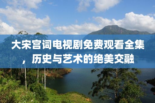 大宋宮詞電視劇免費觀看全集，歷史與藝術的絕美交融