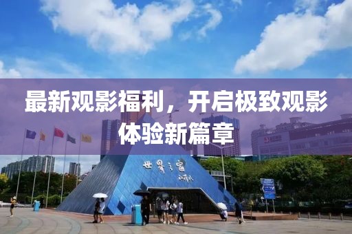 最新觀影福利，開啟極致觀影體驗新篇章