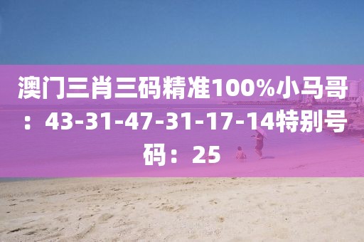 澳門三肖三碼精準100%小馬哥：43-31-47-31-17-14特別號碼：25