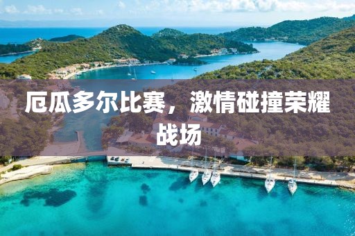 厄瓜多爾比賽，激情碰撞榮耀戰場