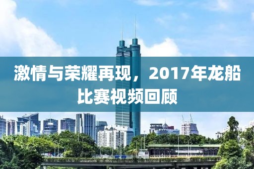 激情與榮耀再現，2017年龍船比賽視頻回顧