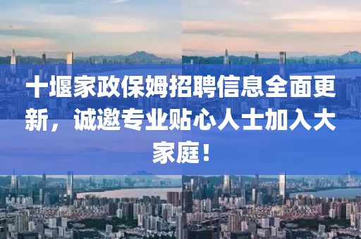 十堰家政保姆招聘信息全面更新，誠邀專業貼心人士加入大家庭！