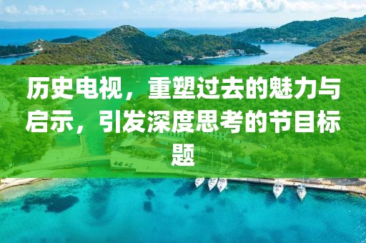 歷史電視，重塑過去的魅力與啟示，引發深度思考的節目標題
