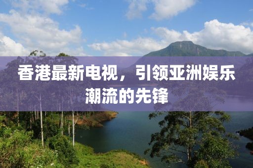 香港最新電視，引領亞洲娛樂潮流的先鋒