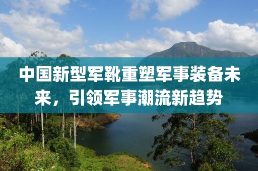 中國新型軍靴重塑軍事裝備未來，引領軍事潮流新趨勢