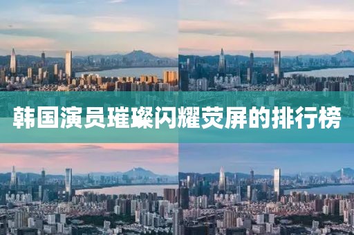 韓國演員璀璨閃耀熒屏的排行榜