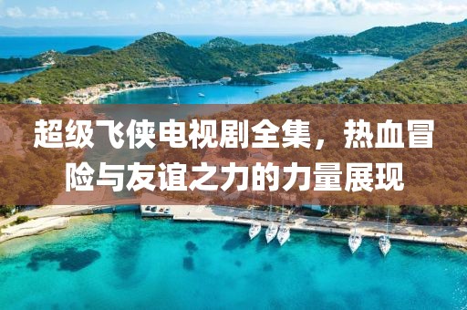 超級飛俠電視劇全集，熱血冒險與友誼之力的力量展現