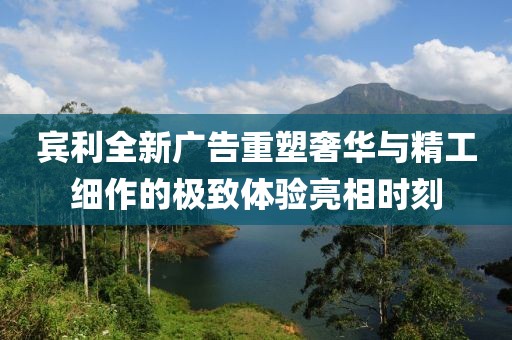 賓利全新廣告重塑奢華與精工細作的極致體驗亮相時刻