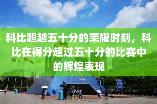 科比超越五十分的榮耀時刻，科比在得分超過五十分的比賽中的輝煌表現
