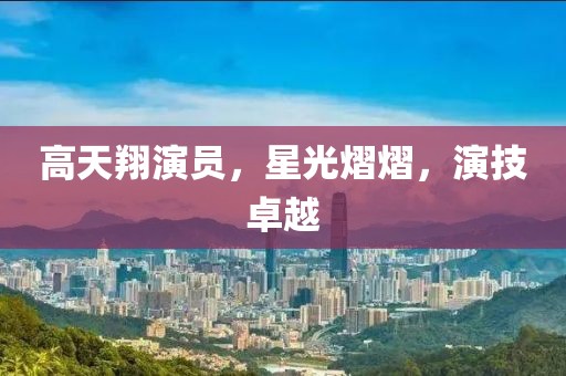高天翔演員，星光熠熠，演技卓越