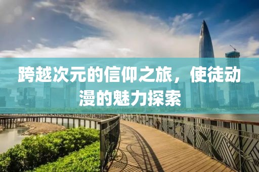 跨越次元的信仰之旅，使徒動漫的魅力探索