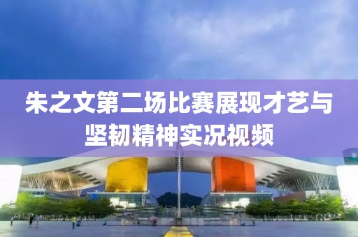 朱之文第二場比賽展現才藝與堅韌精神實況視頻