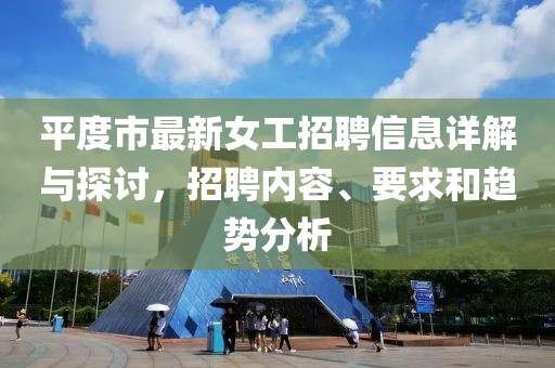 平度市最新女工招聘信息詳解與探討，招聘內容、要求和趨勢分析