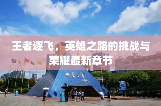 王者逐飛，英雄之路的挑戰與榮耀最新章節
