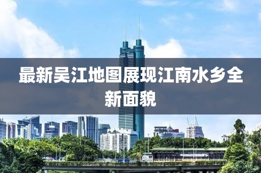 最新吳江地圖展現江南水鄉全新面貌
