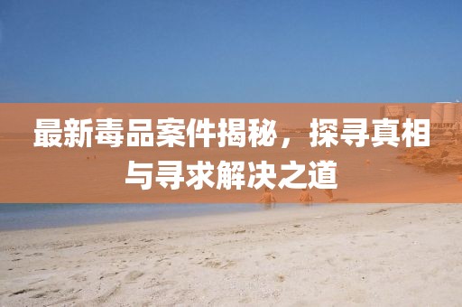 最新毒品案件揭秘，探尋真相與尋求解決之道