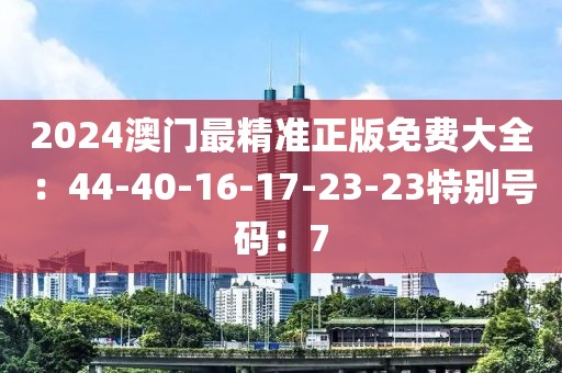 2024澳門最精準正版免費大全：44-40-16-17-23-23特別號碼：7