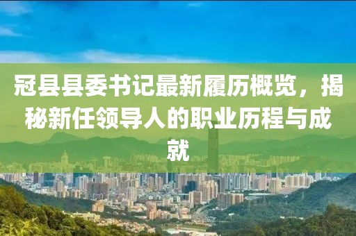 冠縣縣委書記最新履歷概覽，揭秘新任領導人的職業歷程與成就