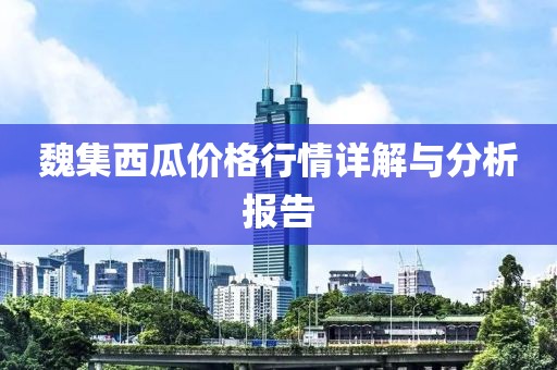 魏集西瓜價格行情詳解與分析報告