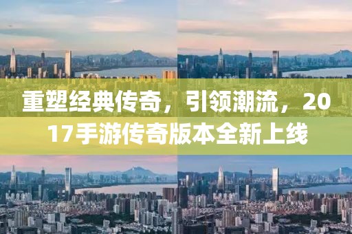 重塑經典傳奇，引領潮流，2017手游傳奇版本全新上線