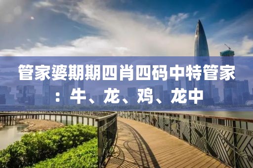 管家婆期期四肖四碼中特管家：牛、龍、雞、龍中