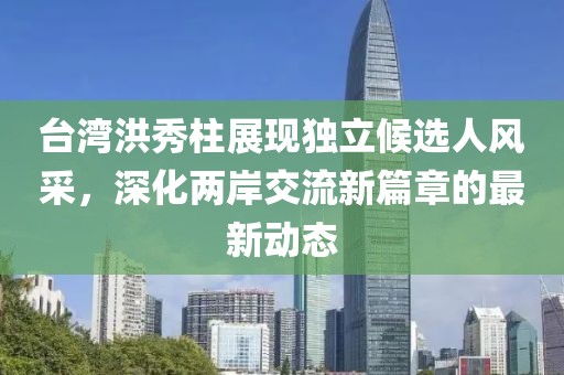 臺灣洪秀柱展現獨立候選人風采，深化兩岸交流新篇章的最新動態