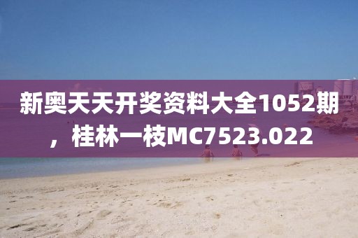 新奧天天開獎資料大全1052期，桂林一枝MC7523.022