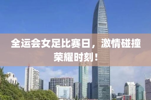 全運會女足比賽日，激情碰撞榮耀時刻！