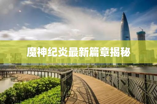魔神紀炎最新篇章揭秘