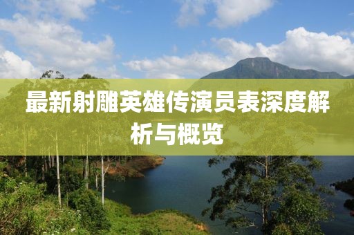 最新射雕英雄傳演員表深度解析與概覽