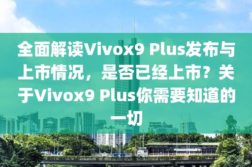 全面解讀Vivox9 Plus發布與上市情況，是否已經上市？關于Vivox9 Plus你需要知道的一切