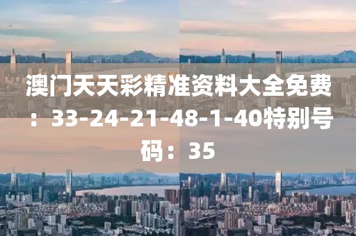 澳門天天彩精準資料大全免費：33-24-21-48-1-40特別號碼：35